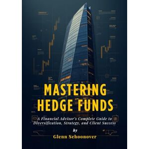 Schoonover, Glenn Mastering Hedge Funds: A Financial Advisor’s Complete Guide to Diversification, Strategy, and Client Success Schoonover, Glenn Mastering Hedge Funds: A Financial Advisor’s Complete Guide to Diversification, Strategy, and Client Success