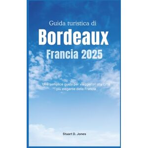 Jones, Stuart D. Guida turistica di Bordeaux Francia 2025: Una semplice guida per viaggiatori alla città più elegante della Francia Jones, Stuart D. Guida turistica di Bordeaux Francia 2025: Una semplice guida per viaggiatori alla città più elegante della Francia