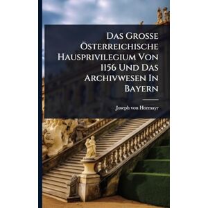 Hormayr, Joseph Von Das Große Ã-sterreichische Hausprivilegium Von 1156 Und Das Archivwesen In Bayern Hormayr, Joseph Von Das Große Ã-sterreichische Hausprivilegium Von 1156 Und Das Archivwesen In Bayern