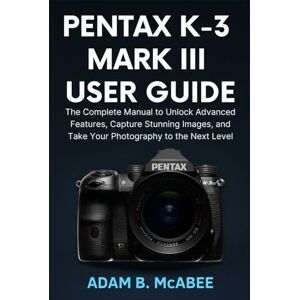 McAbee, Adam B. Pentax K-3 Mark III User Guide: The Complete Manual to Unlock Advanced Features, Capture Stunning Images, and Take Your Photography to the Next Level McAbee, Adam B. Pentax K-3 Mark III User Guide: The Complete Manual to Unlock Advanced Features, Capture Stunning Images, and Take Your Photography to the Next Level