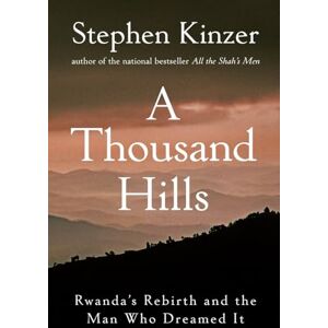 Kinzer, Stephen A Thousand Hills: Rwanda's Rebirth and the Man Who Dreamed It Kinzer, Stephen A Thousand Hills: Rwanda's Rebirth and the Man Who Dreamed It