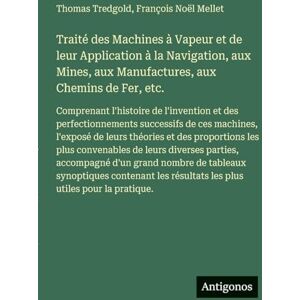 Tredgold, Thomas Traité des Machines à Vapeur et de leur Application à la Navigation, aux Mines, aux Manufactures, aux Chemins de Fer, etc.: Comprenant l'histoire de ... l'exposé de leurs théories et des proporti Tredgold, Thomas Traité des Machines à Vapeur et de leur Application à la Navigation, aux Mines, aux Manufactures, aux Chemins de Fer, etc.: Comprenant l'histoire de ... l'exposé de leurs théories et des proporti