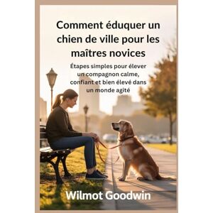 Goodwin, Wilmot Comment éduquer un chien de ville pour les maîtres novices: Étapes simples pour élever un compagnon calme, confiant et bien élevé dans un monde agité Goodwin, Wilmot Comment éduquer un chien de ville pour les maîtres novices: Étapes simples pour élever un compagnon calme, confiant et bien élevé dans un monde agité