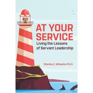 Wheaton PH D, Charles E At Your Service: Living the Lessons of Servant Leadership Wheaton PH D, Charles E At Your Service: Living the Lessons of Servant Leadership