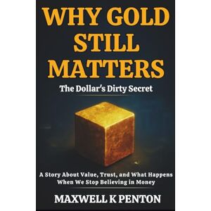 K. PENTON, MAXWELL Why Gold Still Matters : The Dollar's Dirty Secret: A Story About Value, Trust, and What Happens When We Stop Believing in Money K. PENTON, MAXWELL Why Gold Still Matters : The Dollar's Dirty Secret: A Story About Value, Trust, and What Happens When We Stop Believing in Money