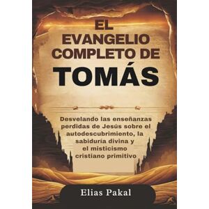 Pakal, Elias EL EVANGELIO COMPLETO DE TOMÁS: Desvelando las enseñanzas perdidas de Jesús sobre el autodescubrimiento, la sabiduría divina y el misticismo cristiano primitivo Pakal, Elias EL EVANGELIO COMPLETO DE TOMÁS: Desvelando las enseñanzas perdidas de Jesús sobre el autodescubrimiento, la sabiduría divina y el misticismo cristiano primitivo