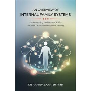 Dr. Amanda L. Carter An Overview of Internal Family Systems: Understanding the Basics of IFS for Personal Growth and Emotional Healing Dr. Amanda L. Carter An Overview of Internal Family Systems: Understanding the Basics of IFS for Personal Growth and Emotional Healing