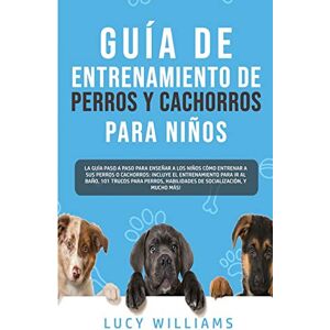 Williams, Lucy Guía de Entrenamiento de Perros y Cachorros Para Niños: La Guía Paso a Paso para Enseñar a los Niños Cómo Entrenar a sus Perros o Cachorros: Incluye ... Habilidades de Socialización, y mucho más! Williams, Lucy Guía de Entrenamiento de Perros y Cachorros Para Niños: La Guía Paso a Paso para Enseñar a los Niños Cómo Entrenar a sus Perros o Cachorros: Incluye ... Habilidades de Socialización, y mucho más!