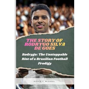 Micheal, Alexis J. THE STORY OF RODRYGO SILVA DE GOES: Rodrygo: The Unstoppable Rise of a Brazilian Football Prodigy Micheal, Alexis J. THE STORY OF RODRYGO SILVA DE GOES: Rodrygo: The Unstoppable Rise of a Brazilian Football Prodigy