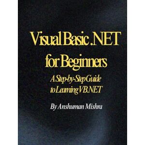 Mishra, Anshuman Visual Basic .NET for Beginners: A Step-by-Step Guide to Learning VB.NET (project) Mishra, Anshuman Visual Basic .NET for Beginners: A Step-by-Step Guide to Learning VB.NET (project)