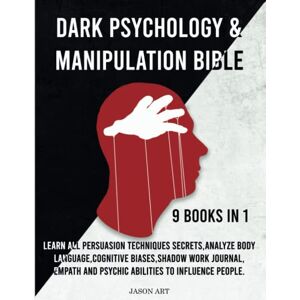 Art, Jason DARK PSYCHOLOGY & MANIPULATION BIBLE: 9 Books in 1 Learn All Persuasion Techniques Secrets, Analyze Body Language,Cognitive Biases,Shadow Work Journal,Empath And Psychic Abilities To Influence People. Art, Jason DARK PSYCHOLOGY & MANIPULATION BIBLE: 9 Books in 1 Learn All Persuasion Techniques Secrets, Analyze Body Language,Cognitive Biases,Shadow Work Journal,Empath And Psychic Abilities To Influence People.