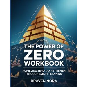 NORA, BRAVEN THE POWER OF ZERO WORKBOOK: Achieving Zero Tax Retirement Through Smart Planning NORA, BRAVEN THE POWER OF ZERO WORKBOOK: Achieving Zero Tax Retirement Through Smart Planning