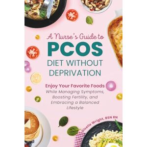 Wright BSN RN, Giselle Nurse's Guide to PCOS Diet Without Deprivation: Enjoy Your Favorite Foods While Managing Symptoms, Boosting Fertility, and Embracing a Balanced Lifestyle Wright BSN RN, Giselle Nurse's Guide to PCOS Diet Without Deprivation: Enjoy Your Favorite Foods While Managing Symptoms, Boosting Fertility, and Embracing a Balanced Lifestyle