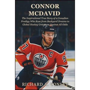 A. CONLEY, RICHARD CONNOR MCDAVID BIOGRAPHY: The Inspirational True Story of a Canadian Prodigy Who Rose from Backyard Dreams to Global Hockey Greatness Against All Odds A. CONLEY, RICHARD CONNOR MCDAVID BIOGRAPHY: The Inspirational True Story of a Canadian Prodigy Who Rose from Backyard Dreams to Global Hockey Greatness Against All Odds