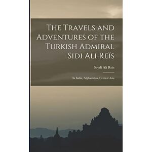 Reis, Seydî Ali The Travels and Adventures of the Turkish Admiral Sidi Ali Reïs: In India, Afghanistan, Central Asia Reis, Seydî Ali The Travels and Adventures of the Turkish Admiral Sidi Ali Reïs: In India, Afghanistan, Central Asia