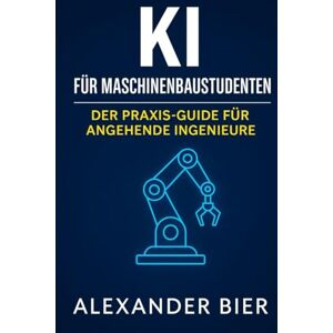 Bier, Alexander KI für Maschinenbaustudenten: Der Praxis-Guide für Studium, Projektarbeit & Karriere Künstliche Intelligenz effektiv im Maschinenbau-Studium nutzen Bier, Alexander KI für Maschinenbaustudenten: Der Praxis-Guide für Studium, Projektarbeit & Karriere Künstliche Intelligenz effektiv im Maschinenbau-Studium nutzen