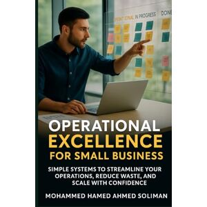 Ahmed Operational Excellence for Small Business: Simple Systems to Streamline Your Operations, Reduce Waste, and Scale with Confidence Ahmed Operational Excellence for Small Business: Simple Systems to Streamline Your Operations, Reduce Waste, and Scale with Confidence