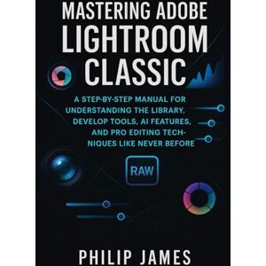 James, Philip Mastering Adobe Lightroom Classic: A Step-by-Step Manual for Understanding the Library, Develop Tools, AI Features, and Pro Editing Techniques Like Never Before James, Philip Mastering Adobe Lightroom Classic: A Step-by-Step Manual for Understanding the Library, Develop Tools, AI Features, and Pro Editing Techniques Like Never Before