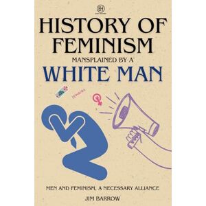 Barrow, Jim History of Feminism Mansplained by a White Man: Men and Feminism, a Necessary Alliance (Easy History) Barrow, Jim History of Feminism Mansplained by a White Man: Men and Feminism, a Necessary Alliance (Easy History)