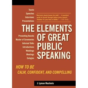Lyman Macinnis, J. The Elements of Great Public Speaking: How to Be Calm, Confident, and Compelling Lyman Macinnis, J. The Elements of Great Public Speaking: How to Be Calm, Confident, and Compelling