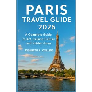 K. Collins, Kenneth PARIS TRAVEL GUIDE 2026: A Complete Guide to Art, Cuisine, Culture, and Hidden Gems K. Collins, Kenneth PARIS TRAVEL GUIDE 2026: A Complete Guide to Art, Cuisine, Culture, and Hidden Gems