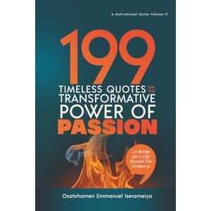 Iserameiya, Osatohamen Emmanuel 199 Timeless Quotes on the Transformative Power of PASSION: ……A Recipe For A Life Beyond The Ordinary! Iserameiya, Osatohamen Emmanuel 199 Timeless Quotes on the Transformative Power of PASSION: ……A Recipe For A Life Beyond The Ordinary!