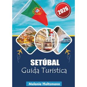 Holtzmann, Melanie SETÚBAL GUIDA TURISTICA 2026: "La tua guida completa alle avventure costiere, alla cucina locale e alle esperienze culturali in Portogallo Holtzmann, Melanie SETÚBAL GUIDA TURISTICA 2026: "La tua guida completa alle avventure costiere, alla cucina locale e alle esperienze culturali in Portogallo