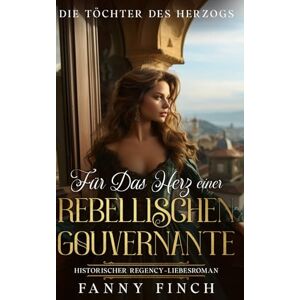 Finch, Fanny Für Das Herz Einer Rebellischen Gouvernante: Historischer Regency Liebesroman (Die Töchter des Herzogs) Finch, Fanny Für Das Herz Einer Rebellischen Gouvernante: Historischer Regency Liebesroman (Die Töchter des Herzogs)