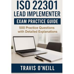 O’Neill, Travis ISO 22301 Lead Implementer Exam Practice Guide: 500 Practice Questions with Detailed Explanations O’Neill, Travis ISO 22301 Lead Implementer Exam Practice Guide: 500 Practice Questions with Detailed Explanations