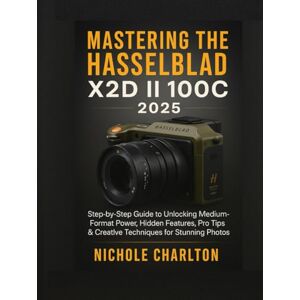 Charlton, Nichole Mastering the Hasselblad X2D II 100C 2025: Step-by-Step Guide to Unlocking Medium-Format Power, Hidden Features, Pro Tips & Creative Techniques for Stunning Photos Charlton, Nichole Mastering the Hasselblad X2D II 100C 2025: Step-by-Step Guide to Unlocking Medium-Format Power, Hidden Features, Pro Tips & Creative Techniques for Stunning Photos