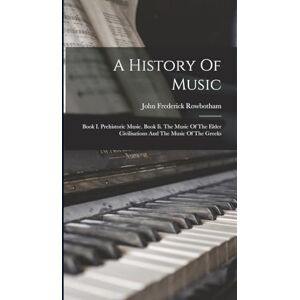 Rowbotham, John Frederick A History Of Music: Book I. Prehistoric Music. Book Ii. The Music Of The Elder Civilisations And The Music Of The Greeks Rowbotham, John Frederick A History Of Music: Book I. Prehistoric Music. Book Ii. The Music Of The Elder Civilisations And The Music Of The Greeks