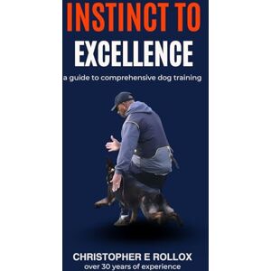 Rollox, Christopher E INSTINCT TO EXCELLENCE: A guide to comprehensive dog training Rollox, Christopher E INSTINCT TO EXCELLENCE: A guide to comprehensive dog training