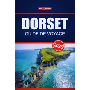 Brooks, Alex C. DORSET GUIDE DE VOYAGE 2026: Découvrez les principales attractions, la cuisine locale, les sites historiques et les choses à faire sur la côte jurassique de l'Angleterre Brooks, Alex C. DORSET GUIDE DE VOYAGE 2026: Découvrez les principales attractions, la cuisine locale, les sites historiques et les choses à faire sur la côte jurassique de l'Angleterre