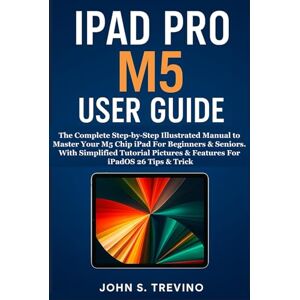 S. Trevino, John IPAD PRO M5 USER GUIDE: The Complete Step-by-Step Illustrated Manual to Master Your M5 Chip iPad For Beginners & Seniors. With Simplified Tutorial Pictures & Features For iPadOS 26 Tips & Trick S. Trevino, John IPAD PRO M5 USER GUIDE: The Complete Step-by-Step Illustrated Manual to Master Your M5 Chip iPad For Beginners & Seniors. With Simplified Tutorial Pictures & Features For iPadOS 26 Tips & Trick