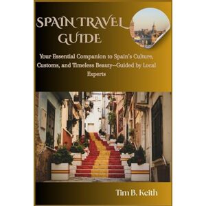Keith, Tim B. Spain Travel Guide: Your essential companion to Spain's culture, customs, and timeless beauty-Guided by local experts Keith, Tim B. Spain Travel Guide: Your essential companion to Spain's culture, customs, and timeless beauty-Guided by local experts