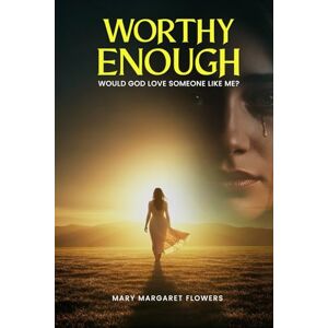 Flowers, Mary Margaret Worthy Enough: Would God Love Someone Like Me? Flowers, Mary Margaret Worthy Enough: Would God Love Someone Like Me?