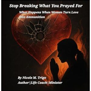 Trigo, Nicole M. Stop Breaking What You Prayed For: What Happens When Women Turn Love Into Ammunition Trigo, Nicole M. Stop Breaking What You Prayed For: What Happens When Women Turn Love Into Ammunition