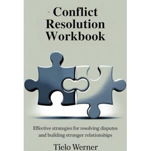 Werner, Tielo Conflict Resolution Workbook: Effective Strategies for Resolving Disputes and Building Stronger Relationships Werner, Tielo Conflict Resolution Workbook: Effective Strategies for Resolving Disputes and Building Stronger Relationships