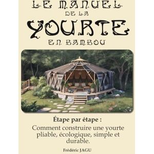 jagu, Frederic le manuel de la Yourte en bamboo pliable: Étape par étape : Comment construire une yourte pliable, écologique, simple et durable. jagu, Frederic le manuel de la Yourte en bamboo pliable: Étape par étape : Comment construire une yourte pliable, écologique, simple et durable.
