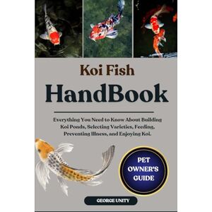 UNITY, GEORGE KOI FISH HANDBOOK: Everything You Need to Know About Building Koi Ponds, Selecting Varieties, Feeding, Preventing Illness, and Enjoying Koi. UNITY, GEORGE KOI FISH HANDBOOK: Everything You Need to Know About Building Koi Ponds, Selecting Varieties, Feeding, Preventing Illness, and Enjoying Koi.