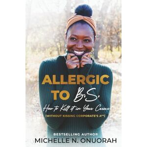 Onuorah, Michelle N. Allergic to B.S.: How to Kill It In Your Career (Without Kissing Corporate's A**) Onuorah, Michelle N. Allergic to B.S.: How to Kill It In Your Career (Without Kissing Corporate's A**)