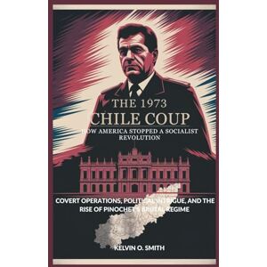 O. Smith, Kelvin The 1973 Chile Coup: How America Stopped a Socialist Revolution: Covert Operations, Political Intrigue, and the Rise of Pinochet’s Brutal Regime (discover something new everyday) O. Smith, Kelvin The 1973 Chile Coup: How America Stopped a Socialist Revolution: Covert Operations, Political Intrigue, and the Rise of Pinochet’s Brutal Regime (discover something new everyday)