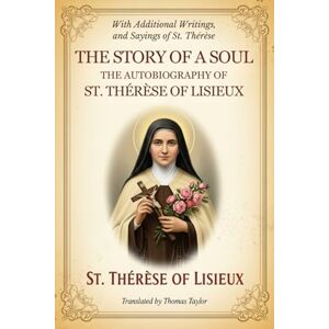 ST. THÉRÈSE OF LISIEUX THE STORY OF A SOUL: THE AUTOBIOGRAPHY OF , With Additional Writings, Prayers, and Sayings of St. Thérèse ST. THÉRÈSE OF LISIEUX THE STORY OF A SOUL: THE AUTOBIOGRAPHY OF , With Additional Writings, Prayers, and Sayings of St. Thérèse
