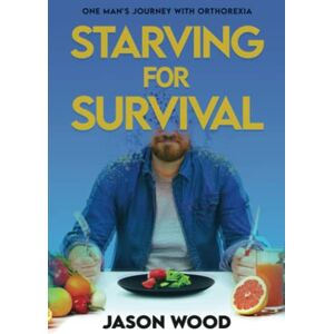 Wood, Jason Starving for Survival: One Man's Journey With Orthorexia Wood, Jason Starving for Survival: One Man's Journey With Orthorexia