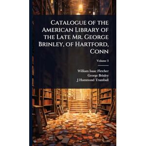 Fletcher, William Isaac Catalogue of the American Library of the Late Mr. George Brinley, of Hartford, Conn Fletcher, William Isaac Catalogue of the American Library of the Late Mr. George Brinley, of Hartford, Conn