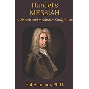 Brunson Ph.D., Hal Handel's MESSIAH: A Didactic and Meditative Study Guide Brunson Ph.D., Hal Handel's MESSIAH: A Didactic and Meditative Study Guide