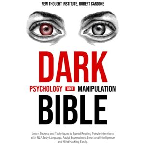 Cardone, Robert Dark Psychology and Manipulation Bible: Learn Secrets and Techniques to Speed Reading People Intentions with NLP, Body Language, Facial Expressions, Emotional Intelligence and Mind Hacking Easily. Cardone, Robert Dark Psychology and Manipulation Bible: Learn Secrets and Techniques to Speed Reading People Intentions with NLP, Body Language, Facial Expressions, Emotional Intelligence and Mind Hacking Easily.