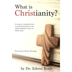 Roels, Edwin D What is Christianity?: A concise, comprehensive, non-denominational, and understandable course of Biblical study: 1 Roels, Edwin D What is Christianity?: A concise, comprehensive, non-denominational, and understandable course of Biblical study: 1