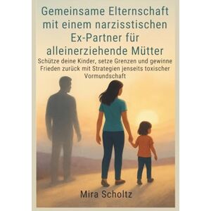 Scholtz, Mira Gemeinsame Elternschaft mit einem narzisstischen Ex-Partner für alleinerziehende Mütter: Schütze deine Kinder, setze Grenzen und gewinne Frieden zurück mit Strategien jenseits toxischer Vormundschaft Scholtz, Mira Gemeinsame Elternschaft mit einem narzisstischen Ex-Partner für alleinerziehende Mütter: Schütze deine Kinder, setze Grenzen und gewinne Frieden zurück mit Strategien jenseits toxischer Vormundschaft