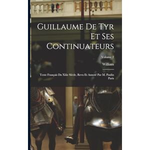 William Guillaume De Tyr Et Ses Continuateurs: Texte Français Du Xiiie Siècle, Revu Et Annoté Par M. Paulin Paris; Volume 2 William Guillaume De Tyr Et Ses Continuateurs: Texte Français Du Xiiie Siècle, Revu Et Annoté Par M. Paulin Paris; Volume 2